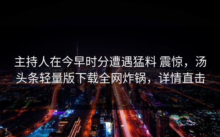 主持人在今早时分遭遇猛料 震惊,汤头条轻量版下载全网炸锅,详情直击 主持人在今早时分遭遇猛料 震惊,汤头条轻量版下载全网炸锅,详情直击