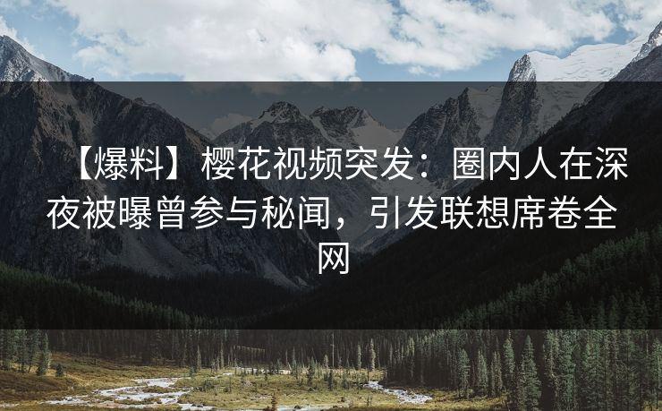 【爆料】樱花视频突发：圈内人在深夜被曝曾参与秘闻，引发联想席卷全网