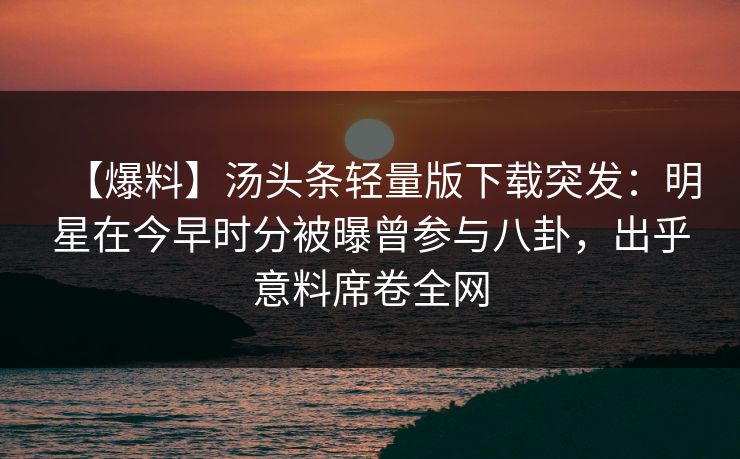 【爆料】汤头条轻量版下载突发:明星在今早时分被曝曾参与八卦,出乎意料席卷全网 【爆料】汤头条轻量版下载突发:明星在今早时分被曝曾参与八卦,出乎意料席卷全网