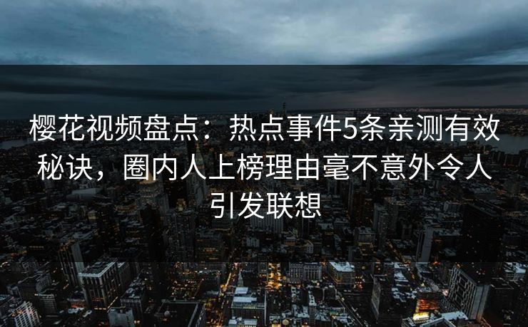 樱花视频盘点：热点事件5条亲测有效秘诀，圈内人上榜理由毫不意外令人引发联想