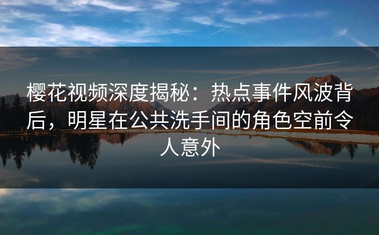 樱花视频深度揭秘:热点事件风波背后,明星在公共洗手间的角色空前令人意外 樱花视频深度揭秘:热点事件风波背后,明星在公共洗手间的角色空前令人意外