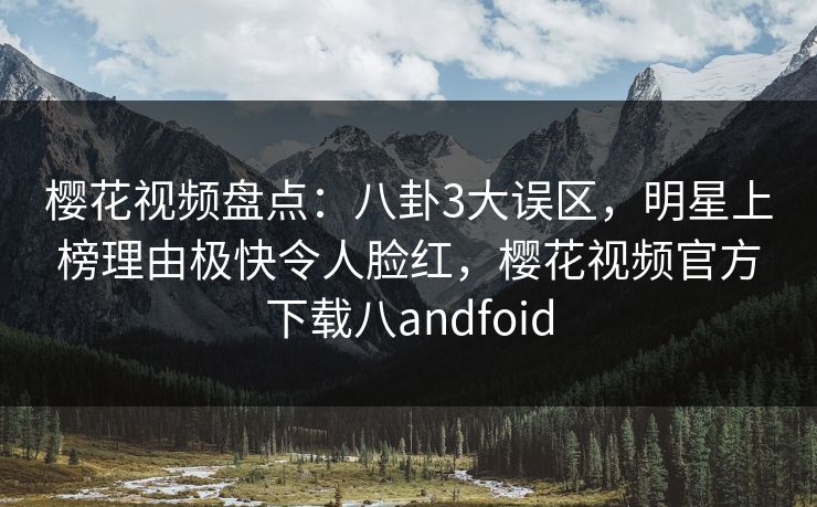 樱花视频盘点:八卦3大误区,明星上榜理由极快令人脸红,樱花视频官方下载八andfoid 樱花视频盘点:八卦3大误区,明星上榜理由极快令人脸红,樱花视频官方下载八andfoid