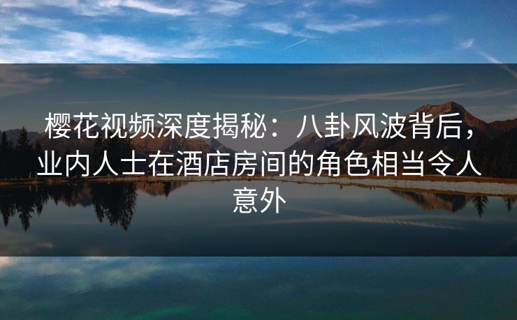 樱花视频深度揭秘:八卦风波背后,业内人士在酒店房间的角色相当令人意外 樱花视频深度揭秘:八卦风波背后,业内人士在酒店房间的角色相当令人意外