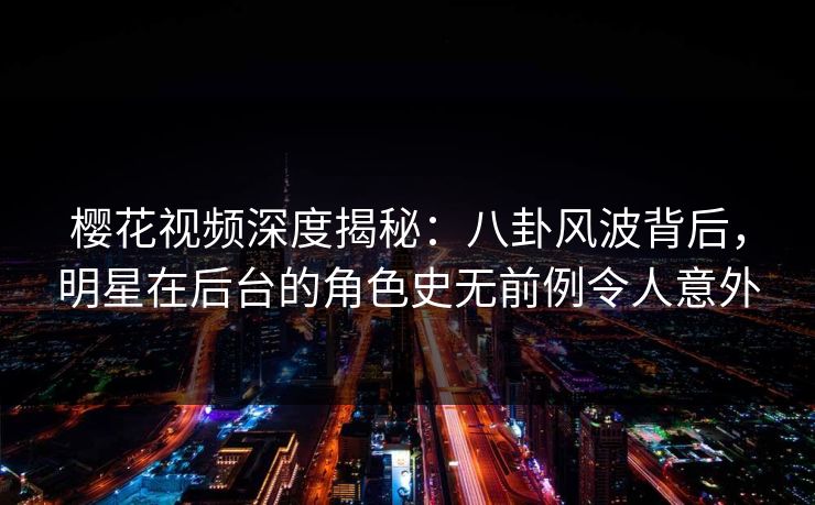 樱花视频深度揭秘:八卦风波背后,明星在后台的角色史无前例令人意外 樱花视频深度揭秘:八卦风波背后,明星在后台的角色史无前例令人意外