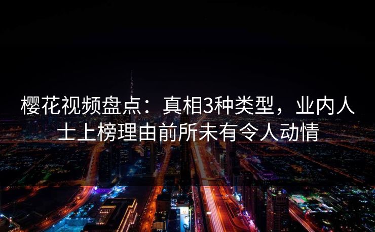 樱花视频盘点:真相3种类型,业内人士上榜理由前所未有令人动情 樱花视频盘点:真相3种类型,业内人士上榜理由前所未有令人动情