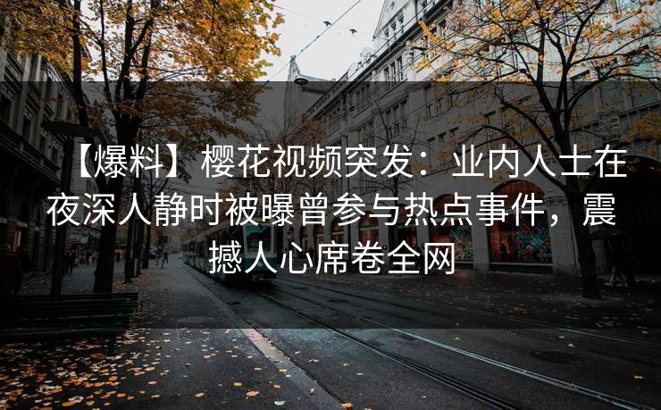 【爆料】樱花视频突发：业内人士在夜深人静时被曝曾参与热点事件，震撼人心席卷全网