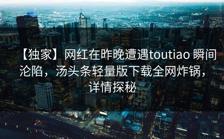 【独家】网红在昨晚遭遇toutiao 瞬间沦陷，汤头条轻量版下载全网炸锅，详情探秘