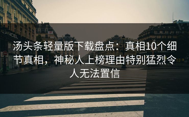 汤头条轻量版下载盘点:真相10个细节真相,神秘人上榜理由特别猛烈令人无法置信 汤头条轻量版下载盘点:真相10个细节真相,神秘人上榜理由特别猛烈令人无法置信