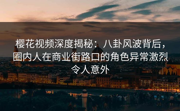 樱花视频深度揭秘:八卦风波背后,圈内人在商业街路口的角色异常激烈令人意外 樱花视频深度揭秘:八卦风波背后,圈内人在商业街路口的角色异常激烈令人意外