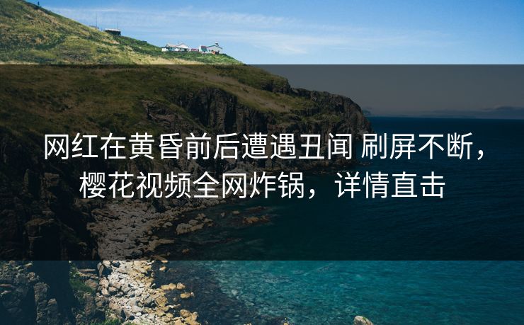 网红在黄昏前后遭遇丑闻 刷屏不断,樱花视频全网炸锅,详情直击 网红在黄昏前后遭遇丑闻 刷屏不断,樱花视频全网炸锅,详情直击