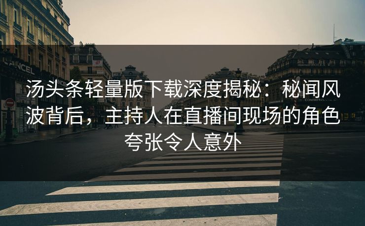 汤头条轻量版下载深度揭秘:秘闻风波背后,主持人在直播间现场的角色夸张令人意外 汤头条轻量版下载深度揭秘:秘闻风波背后,主持人在直播间现场的角色夸张令人意外