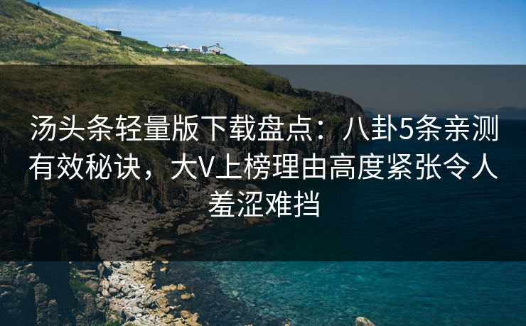 汤头条轻量版下载盘点：八卦5条亲测有效秘诀，大V上榜理由高度紧张令人羞涩难挡