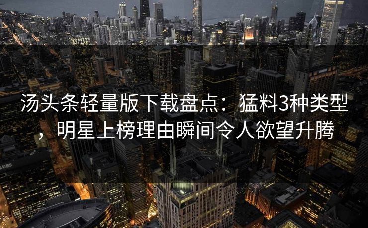汤头条轻量版下载盘点：猛料3种类型，明星上榜理由瞬间令人欲望升腾