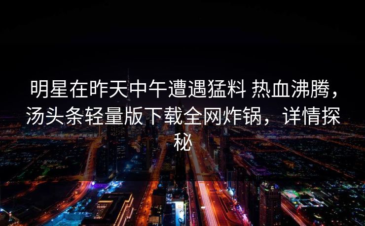 明星在昨天中午遭遇猛料 热血沸腾，汤头条轻量版下载全网炸锅，详情探秘