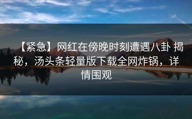 【紧急】网红在傍晚时刻遭遇八卦 揭秘,汤头条轻量版下载全网炸锅,详情围观 【紧急】网红在傍晚时刻遭遇八卦 揭秘,汤头条轻量版下载全网炸锅,详情围观