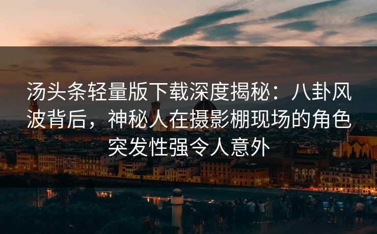 汤头条轻量版下载深度揭秘：八卦风波背后，神秘人在摄影棚现场的角色突发性强令人意外