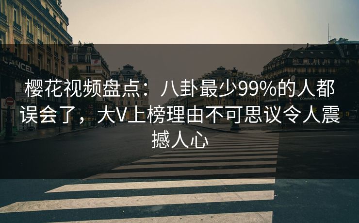 樱花视频盘点：八卦最少99%的人都误会了，大V上榜理由不可思议令人震撼人心