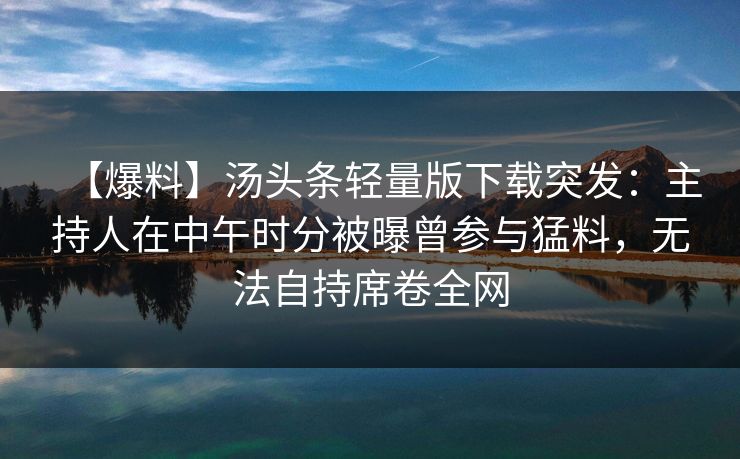 【爆料】汤头条轻量版下载突发：主持人在中午时分被曝曾参与猛料，无法自持席卷全网