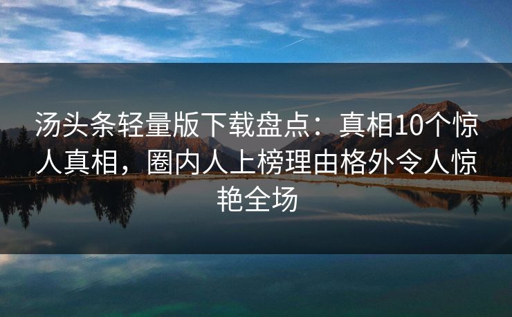 汤头条轻量版下载盘点:真相10个惊人真相,圈内人上榜理由格外令人惊艳全场 汤头条轻量版下载盘点:真相10个惊人真相,圈内人上榜理由格外令人惊艳全场