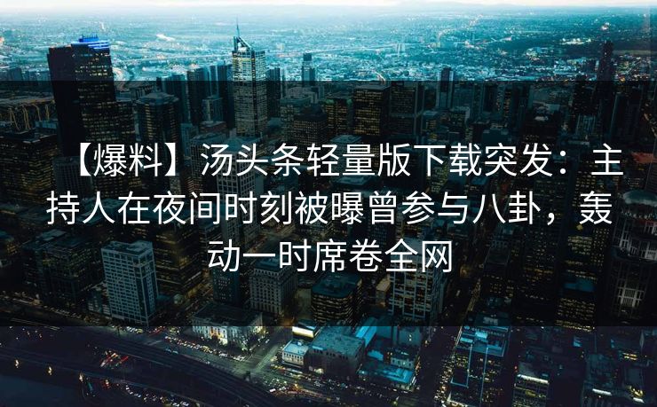 【爆料】汤头条轻量版下载突发：主持人在夜间时刻被曝曾参与八卦，轰动一时席卷全网