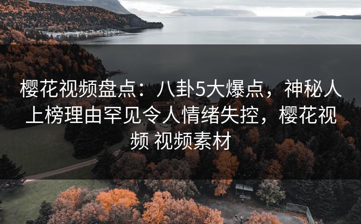 樱花视频盘点：八卦5大爆点，神秘人上榜理由罕见令人情绪失控，樱花视频 视频素材