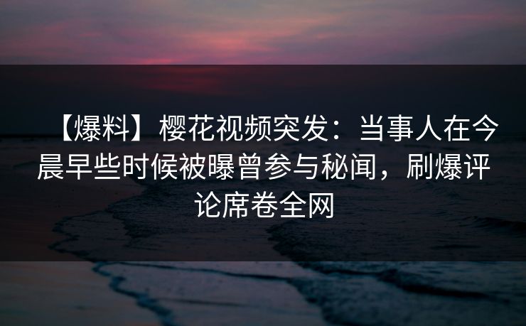 【爆料】樱花视频突发:当事人在今晨早些时候被曝曾参与秘闻,刷爆评论席卷全网 【爆料】樱花视频突发:当事人在今晨早些时候被曝曾参与秘闻,刷爆评论席卷全网