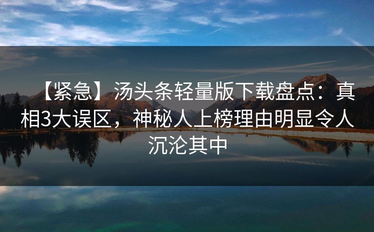 【紧急】汤头条轻量版下载盘点：真相3大误区，神秘人上榜理由明显令人沉沦其中