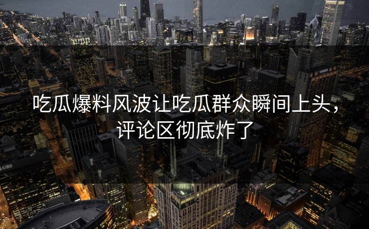 吃瓜爆料风波让吃瓜群众瞬间上头,评论区彻底炸了 吃瓜爆料风波让吃瓜群众瞬间上头,评论区彻底炸了