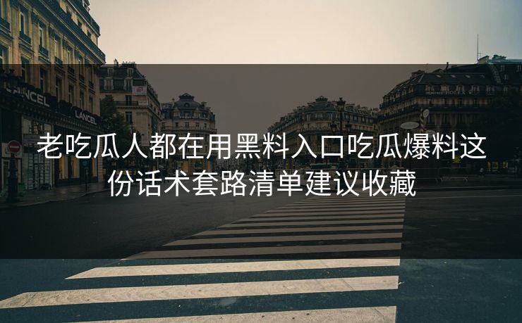 老吃瓜人都在用黑料入口吃瓜爆料这份话术套路清单建议收藏 老吃瓜人都在用黑料入口吃瓜爆料这份话术套路清单建议收藏