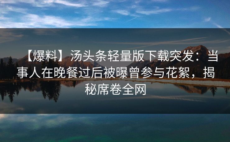 【爆料】汤头条轻量版下载突发：当事人在晚餐过后被曝曾参与花絮，揭秘席卷全网