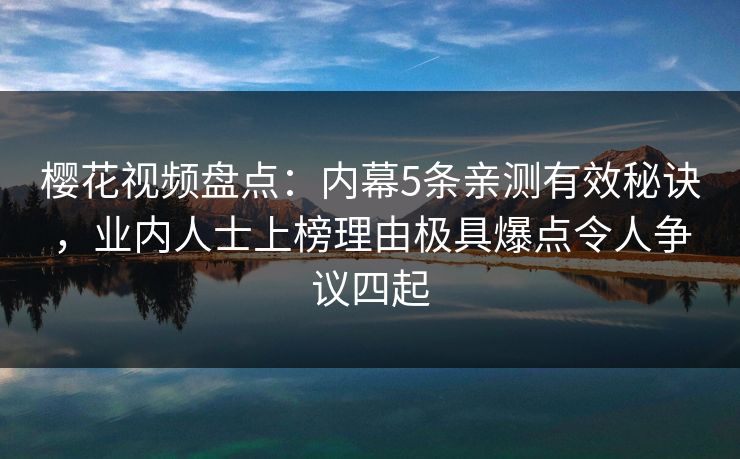樱花视频盘点:内幕5条亲测有效秘诀,业内人士上榜理由极具爆点令人争议四起 樱花视频盘点:内幕5条亲测有效秘诀,业内人士上榜理由极具爆点令人争议四起
