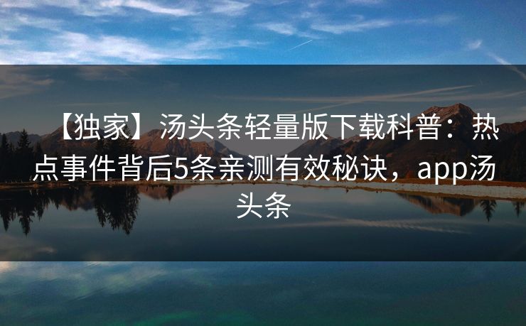 【独家】汤头条轻量版下载科普：热点事件背后5条亲测有效秘诀，app汤头条