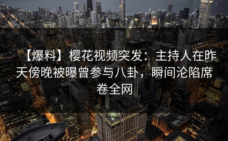 【爆料】樱花视频突发:主持人在昨天傍晚被曝曾参与八卦,瞬间沦陷席卷全网 【爆料】樱花视频突发:主持人在昨天傍晚被曝曾参与八卦,瞬间沦陷席卷全网
