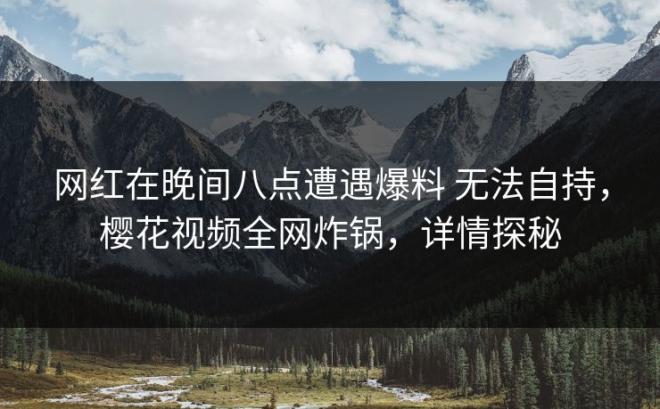 网红在晚间八点遭遇爆料 无法自持，樱花视频全网炸锅，详情探秘