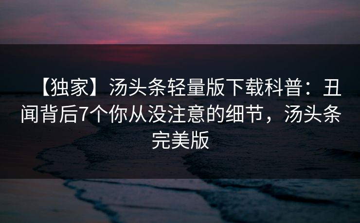 【独家】汤头条轻量版下载科普：丑闻背后7个你从没注意的细节，汤头条完美版