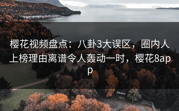 樱花视频盘点：八卦3大误区，圈内人上榜理由离谱令人轰动一时，樱花8app
