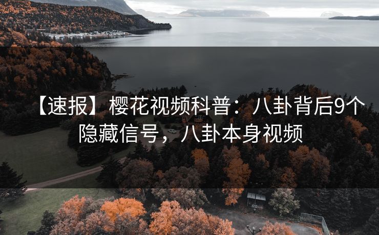 【速报】樱花视频科普：八卦背后9个隐藏信号，八卦本身视频