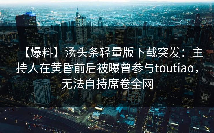 【爆料】汤头条轻量版下载突发：主持人在黄昏前后被曝曾参与toutiao，无法自持席卷全网