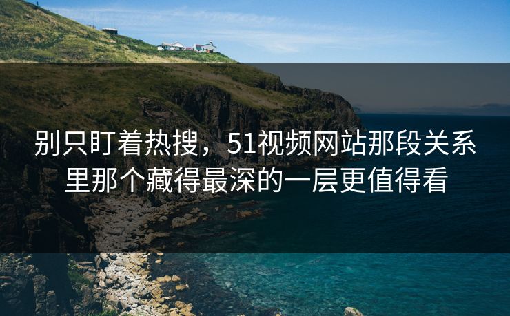 别只盯着热搜,51视频网站那段关系里那个藏得最深的一层更值得看 别只盯着热搜,51视频网站那段关系里那个藏得最深的一层更值得看