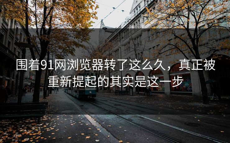 围着91网浏览器转了这么久，真正被重新提起的其实是这一步