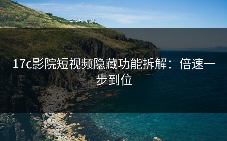 17c影院短视频隐藏功能拆解：倍速一步到位