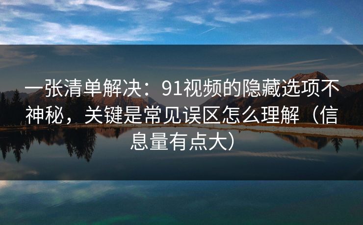 一张清单解决:91视频的隐藏选项不神秘,关键是常见误区怎么理解(信息量有点大) 一张清单解决:91视频的隐藏选项不神秘,关键是常见误区怎么理解(信息量有点大)