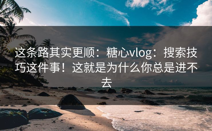 这条路其实更顺：糖心vlog：搜索技巧这件事！这就是为什么你总是进不去