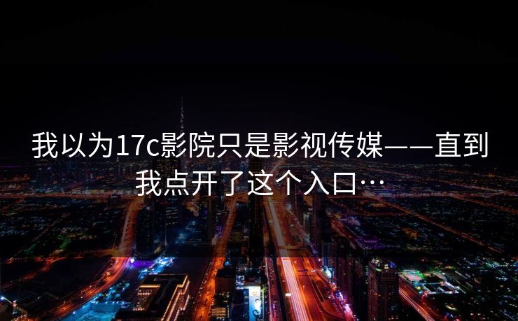 我以为17c影院只是影视传媒——直到我点开了这个入口…