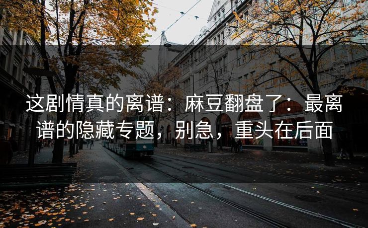 这剧情真的离谱:麻豆翻盘了:最离谱的隐藏专题,别急,重头在后面 这剧情真的离谱:麻豆翻盘了:最离谱的隐藏专题,别急,重头在后面