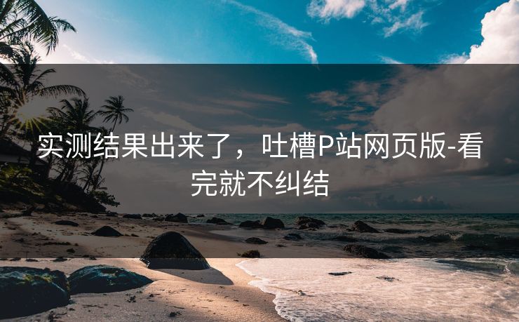 实测结果出来了，吐槽P站网页版-看完就不纠结